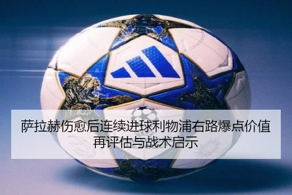 萨拉赫伤愈后连续进球利物浦右路爆点价值再评估与战术启示